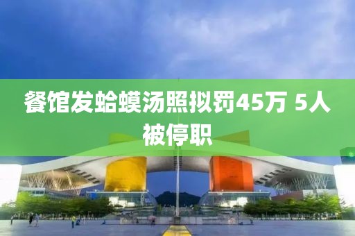 餐馆发蛤蟆汤照拟罚45万 5人被停职
