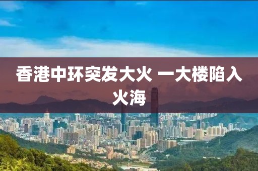 香港中环突发大火 一大楼陷入火海