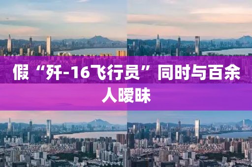 假“歼-16飞行员”同时与百余人暧昧