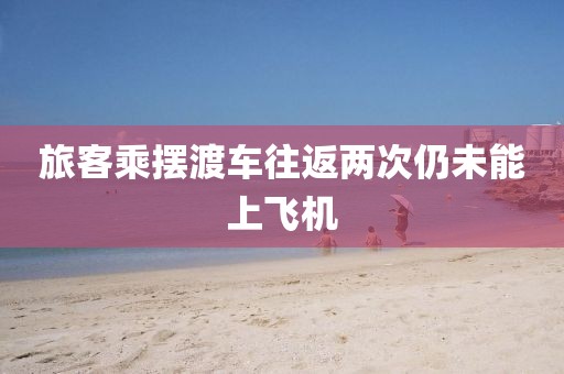 旅客乘摆渡车往返两次仍未能上飞机