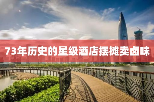 73年历史的星级酒店摆摊卖卤味
