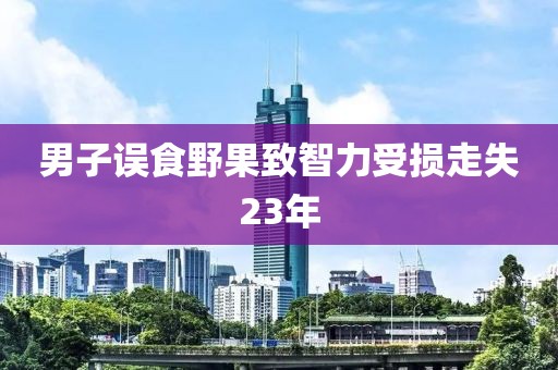 男子误食野果致智力受损走失23年
