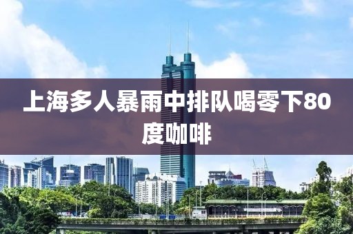 上海多人暴雨中排队喝零下80度咖啡