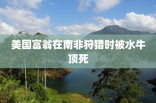 美国富翁在南非狩猎时被水牛顶死