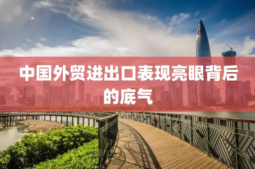 中国外贸进出口表现亮眼背后的底气