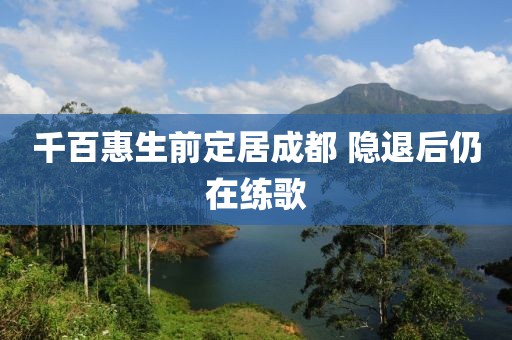 千百惠生前定居成都 隐退后仍在练歌
