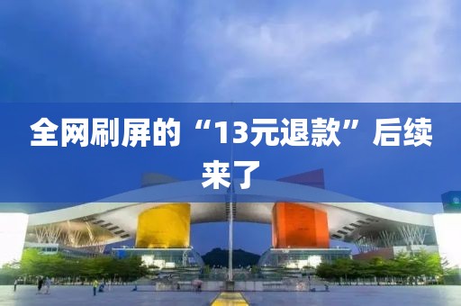 全网刷屏的“13元退款”后续来了