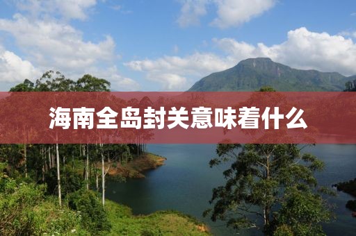 海南全岛封关意味着什么