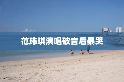 范玮琪演唱破音后暴哭