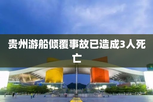 贵州游船倾覆事故已造成3人死亡