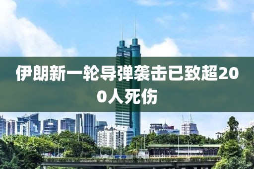 伊朗新一轮导弹袭击已致超200人死伤