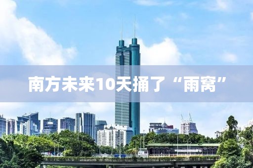 南方未来10天捅了“雨窝”