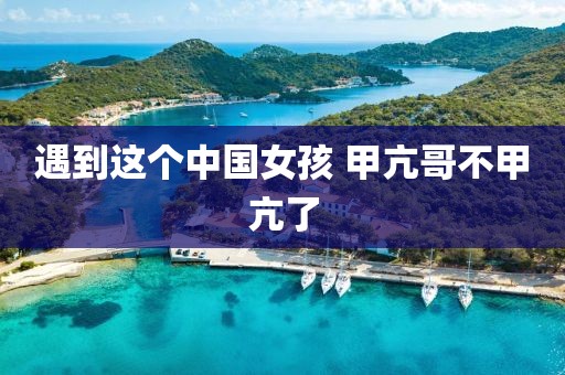 遇到这个中国女孩 甲亢哥不甲亢了