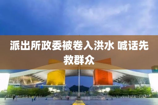 派出所政委被卷入洪水 喊话先救群众