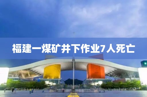 福建一煤矿井下作业7人死亡