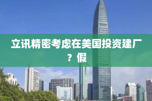 立讯精密考虑在美国投资建厂？假