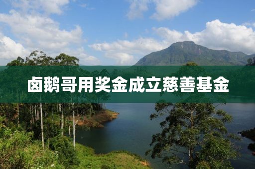 卤鹅哥用奖金成立慈善基金