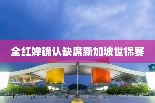 全红婵确认缺席新加坡世锦赛
