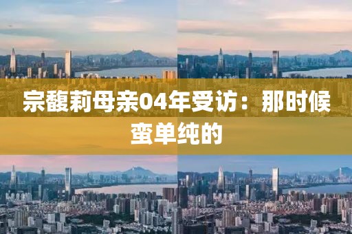 宗馥莉母亲04年受访：那时候蛮单纯的