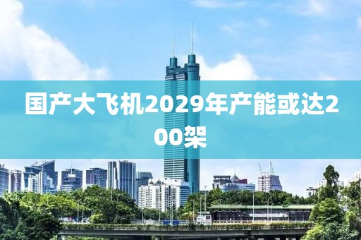 国产大飞机2029年产能或达200架