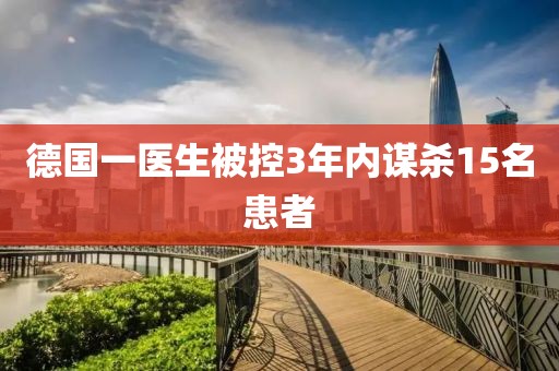 德国一医生被控3年内谋杀15名患者