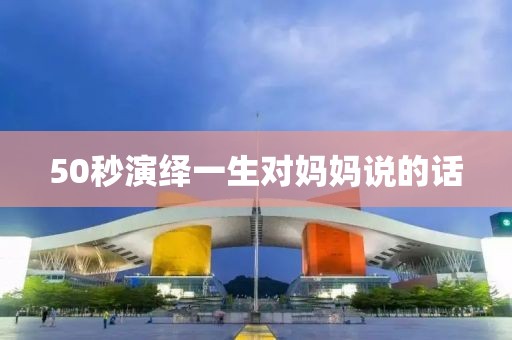 50秒演绎一生对妈妈说的话