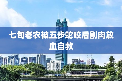 七旬老农被五步蛇咬后割肉放血自救