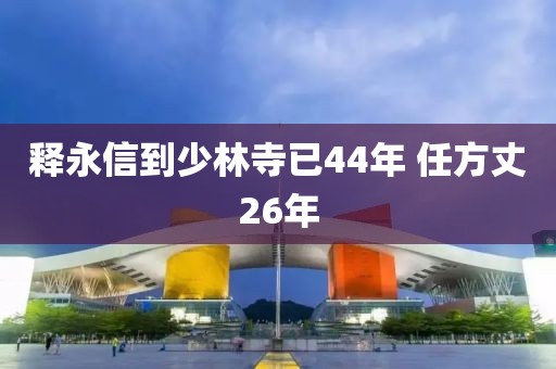 释永信到少林寺已44年 任方丈26年