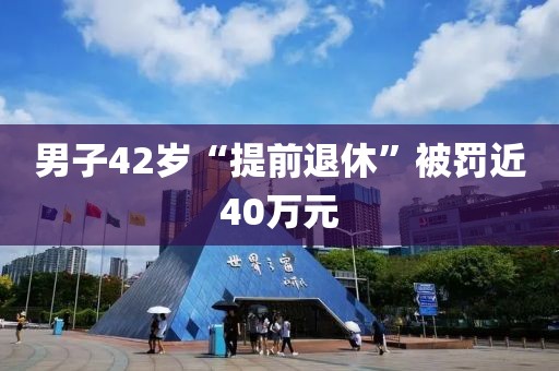 男子42岁“提前退休”被罚近40万元