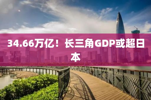 34.66万亿！长三角GDP或超日本