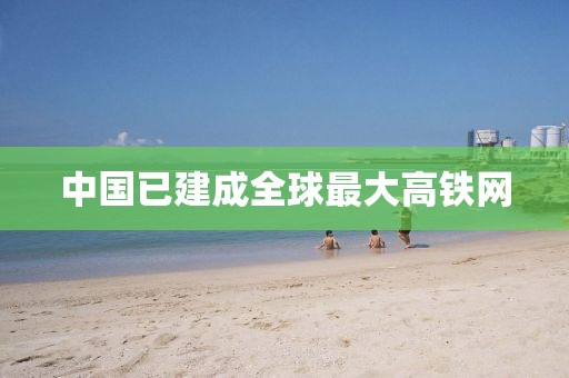 中国已建成全球最大高铁网