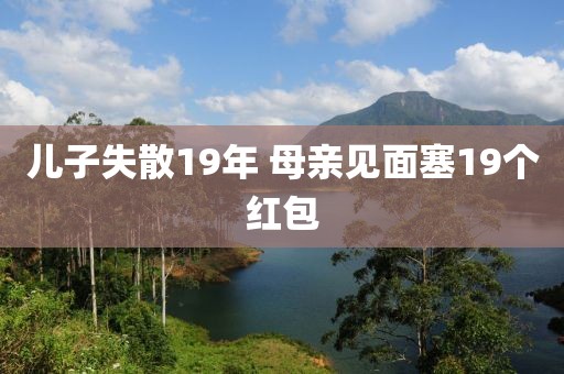 儿子失散19年 母亲见面塞19个红包