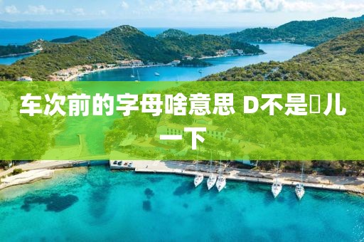 车次前的字母啥意思 D不是嘚儿一下