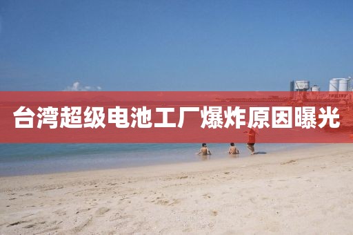 台湾超级电池工厂爆炸原因曝光