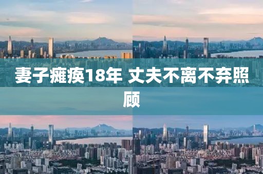 妻子瘫痪18年 丈夫不离不弃照顾