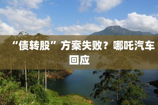 “债转股”方案失败？哪吒汽车回应