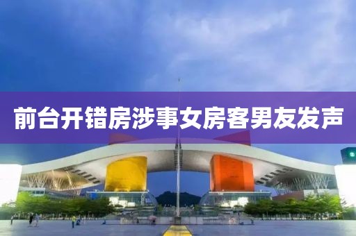 前台开错房涉事女房客男友发声