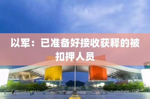 以军：已准备好接收获释的被扣押人员