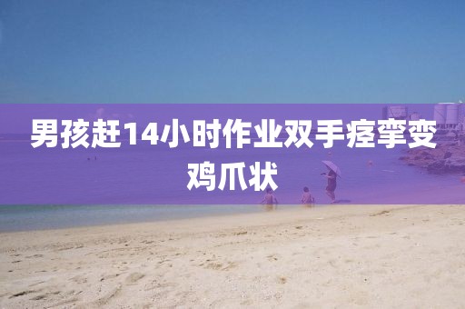 男孩赶14小时作业双手痉挛变鸡爪状