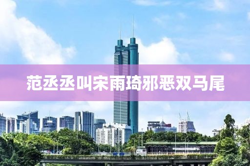 范丞丞叫宋雨琦邪恶双马尾