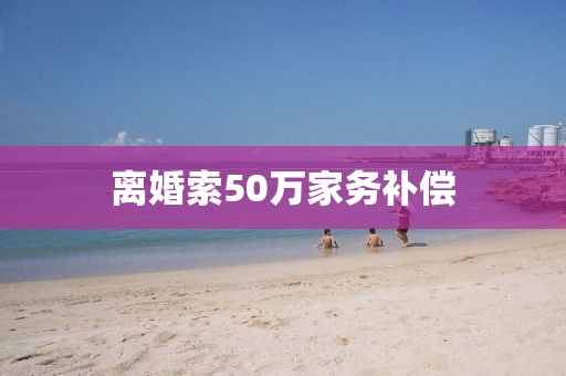 离婚索50万家务补偿