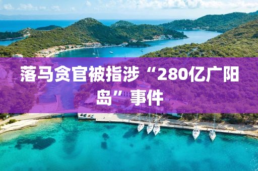 落马贪官被指涉“280亿广阳岛”事件