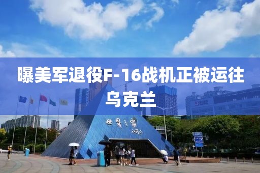 曝美军退役F-16战机正被运往乌克兰