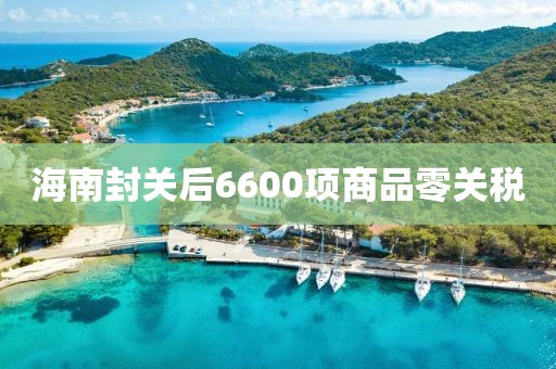 海南封关后6600项商品零关税