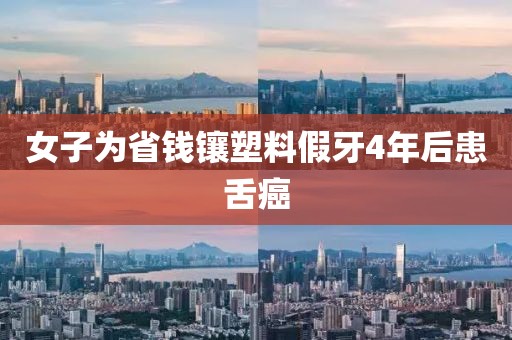 女子为省钱镶塑料假牙4年后患舌癌