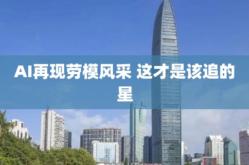 AI再现劳模风采 这才是该追的星